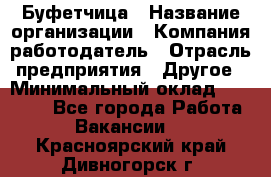 Буфетчица › Название организации ­ Компания-работодатель › Отрасль предприятия ­ Другое › Минимальный оклад ­ 18 000 - Все города Работа » Вакансии   . Красноярский край,Дивногорск г.